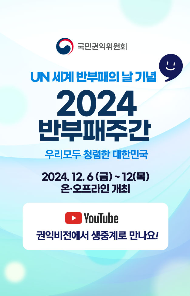 국민권익위원회 UN 세계 반부패의 날 기념 2024 반부패주간 우리모두 청렴한 대한민국 2024. 12. 6 (금) ~ 12 (목) 온·오프라인 개최 YouTube 권익비전에서 생중계로 만나요!