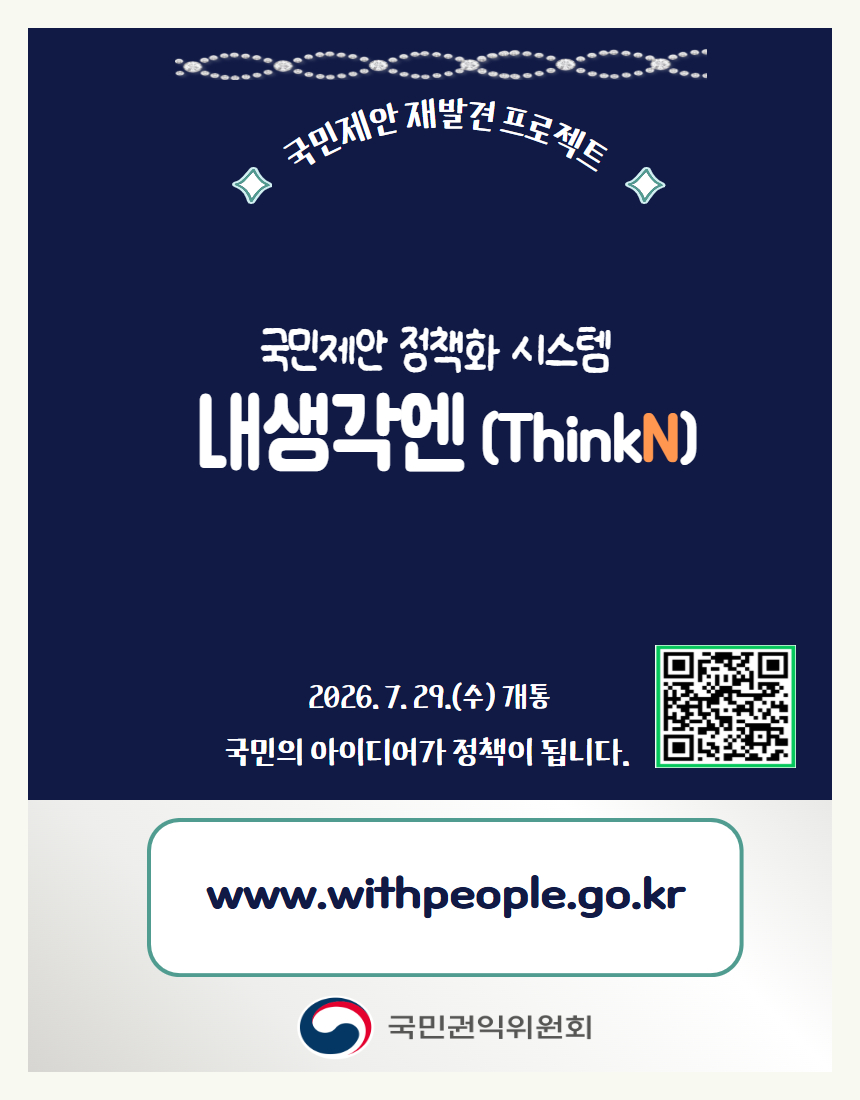 국민제안 재발견 프로젝트 국민제안 정책화 시스템 내생각엔 (ThinkN) 2026.7.29.(수) 개통 국민의 아이디어가 정책이 됩니다.https://m.site.naver.com/2dLXb www.withpeople.go.kr 국민권익위원회