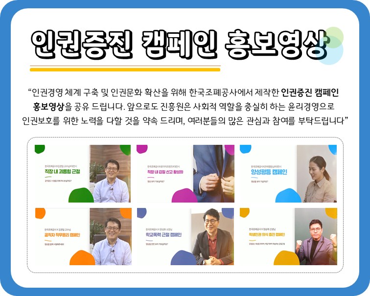 인권증진 캠페인 홍보영상 '인권경경 체계 구축 및 인권문화 확산을 위해 한국조폐공사에서 제작한 인권증진 캠페인 홍보영상을 공유 드립니다. 앞으로도 진흥원은 사회적 역할을 충실히 하는 윤리경영으로 인권보호를 위한 노력을 다할 것을 약속 드리며, 여러분들의 많은 관심과 참여를 부탁드립니다'